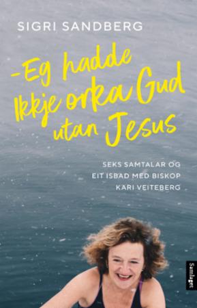 Eg hadde ikkje orka Gud utan Jesus : seks samtalar og eit isbad med biskop Kari Veiteberg