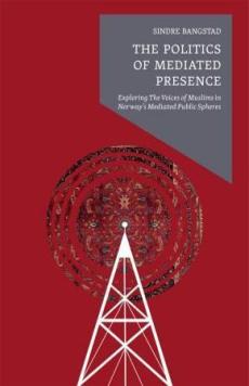 The politics of mediated presence : exploring the new Muslim voices in the contemporary mediated public spheres in Norway