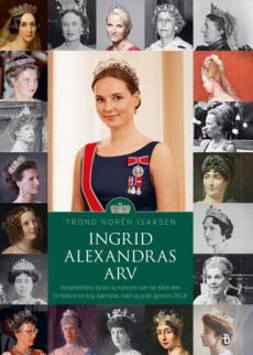 Ingrid Alexandras arv : kongefamiliens tiaraer og kvinnene som har båret dem : en historie om krig, kjærlighet, makt og prakt gjennom 250 år