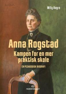 Anna Rogstad : kampen for en mer praktisk skole : en pedagogisk biografi