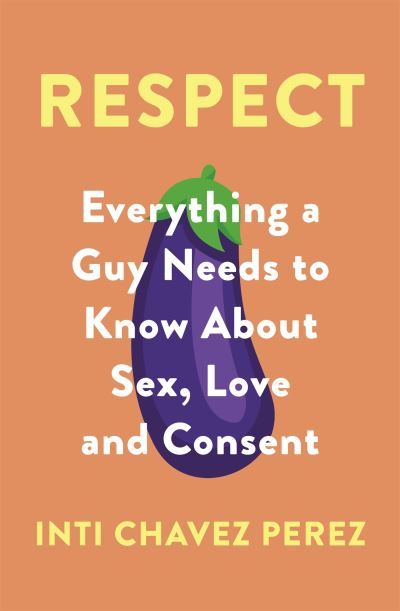 Respect : everything a guy needs to know about sex, love and consent