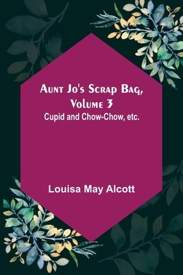 Aunt Jo's Scrap Bag, Volume 3; Cupid and Chow-chow, etc.