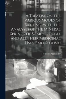 A Treatise on the Various Modes of Bathing, With the Analyses of the Mineral Springs of Scarborough, and All Their Medicinal Uses. Part Second