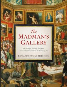 The madman's gallery : the strangest paintings, sculptures and other curiosities from the history of art