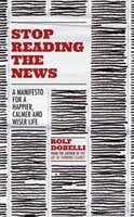Stop reading the news : a manifesto for a happier, calmer and wiser life