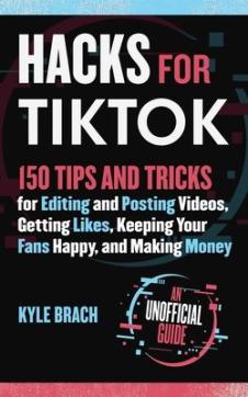 Hacks for TikTok : 150 tips and tricks for editing and posting videos, getting likes, keeping your fans happy, and making money