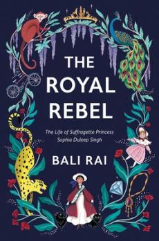 The royal rebel : the life of suffragette Princess Sophia Dunleep Singh