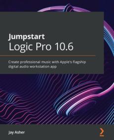 Jumpstart Logic Pro 10.6 : create professional music with Apple's flagshipdigital audio workstation app