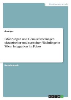 Erfahrungen und Herausforderungen ukrainischer und syrischer Flüchtlinge in Wien. Integration im Fokus