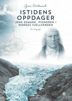 Istidens oppdager : Jens Esmark, pioneren i Norges fjellverden : en biografi