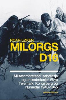 Milorgs D16 : militær motstand, sabotasje og antisabotasje i Øvre Telemark, Kongsberg og Numedal 1940-1945