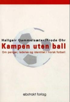 Kampen uten ball : om penger, ledelse og identitet i norsk fotball