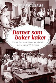 Damer som baker kaker : historien om Husmorskolen og Minna Wetlesen