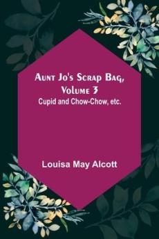 Aunt Jo's Scrap Bag, Volume 3; Cupid and Chow-chow, etc.