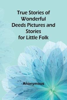 True Stories of Wonderful Deeds Pictures and Stories for Little Folk