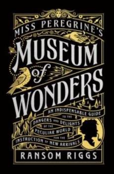 Miss Peregrine's museum of wonders : an indispensable guide to the dangers and delights of the peculiar world for the instruction of new arrivals